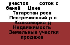участок 14,8 соток с баней  › Цена ­ 715 000 - Татарстан респ., Пестречинский р-н, Колкомерка д. Недвижимость » Земельные участки продажа   